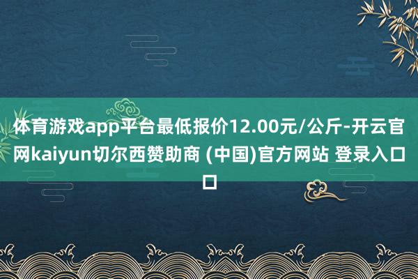 体育游戏app平台最低报价12.00元/公斤-开云官网kaiyun切尔西赞助商 (中国)官方网站 登录入口