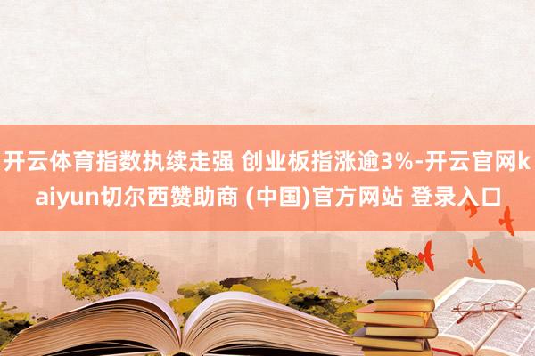 开云体育指数执续走强 创业板指涨逾3%-开云官网kaiyun切尔西赞助商 (中国)官方网站 登录入口